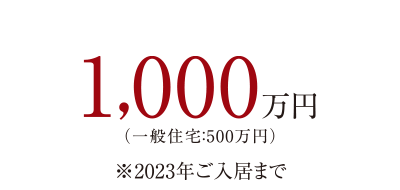 1,000万円（一般住宅：500万円）※2023年ご入居まで