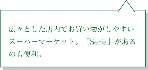 広々とした店内でお買い物がしやすいスーパーマーケット。「Seria」があるのも便利。