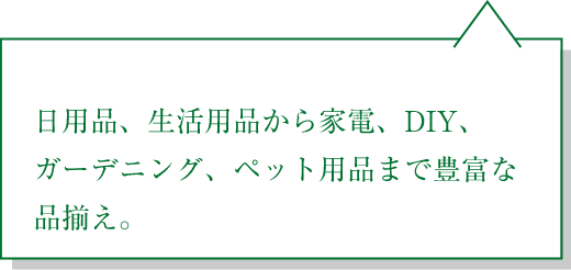 日用品、生活用品から家電、DIY、ガーデニング、ペット用品まで豊富な品揃え。