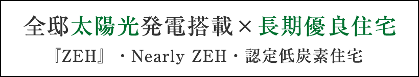 全邸太陽光発電搭載×長期優良住宅｜『ZEH』・Nearly ZEH・認定低炭素住宅