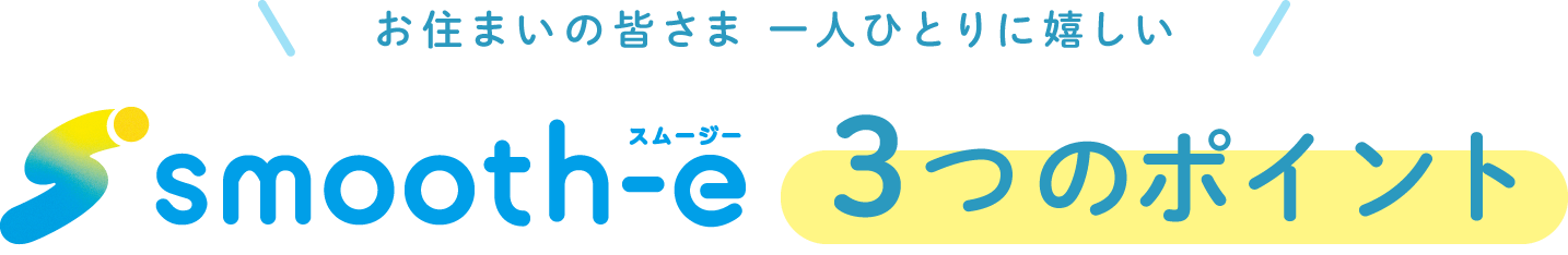 お住まいの皆さま 一人ひとりに嬉しい smooth-e スムージー3つのポイント