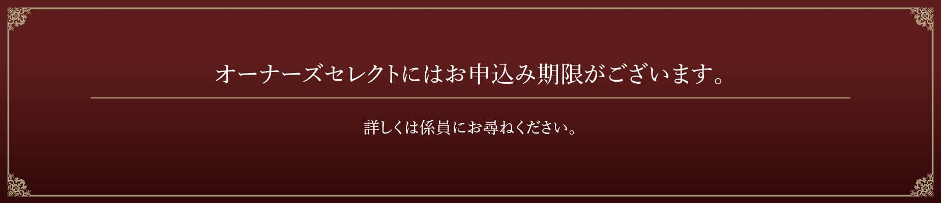 オーナーズセレクトにはお申込み期限がございます。詳しくは係員にお尋ねください。