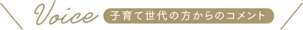 Voice 子育て世代の方からのコメント