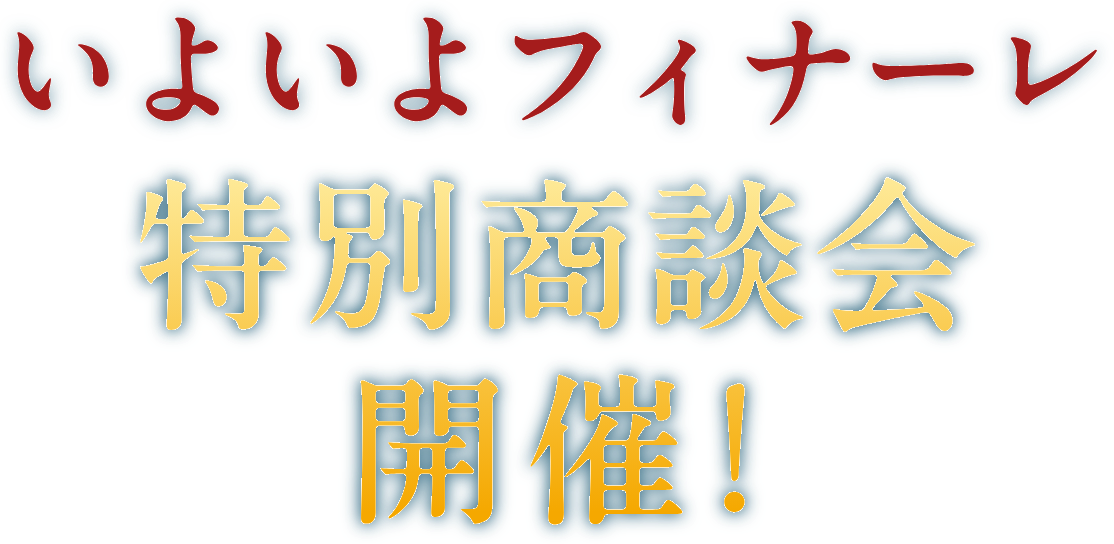 いよいよフィナーレ 特別商談会開催！