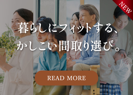 暮らしにフィットする、かしこい間取り選び。