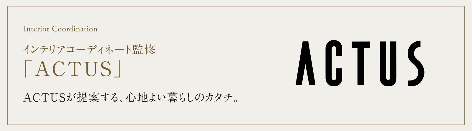 インテリアコーディネート監修「ACTUS」 ACTUSが提案する、心地よい暮らしのカタチ。